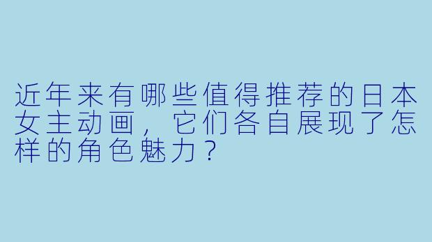 近年来有哪些值得推荐的日本女主动画，它们各自展现了怎样的角色魅力？