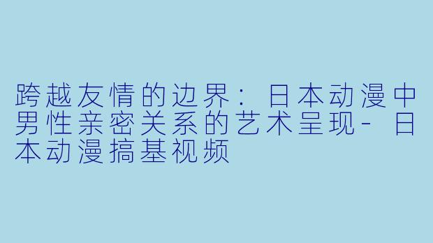 跨越友情的边界：日本动漫中男性亲密关系的艺术呈现-日本动漫搞基视频