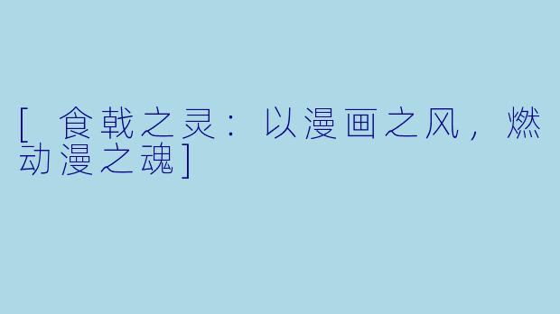 [食戟之灵：以漫画之风，燃动漫之魂]