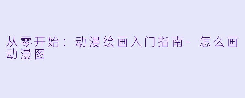 从零开始：动漫绘画入门指南-怎么画动漫图