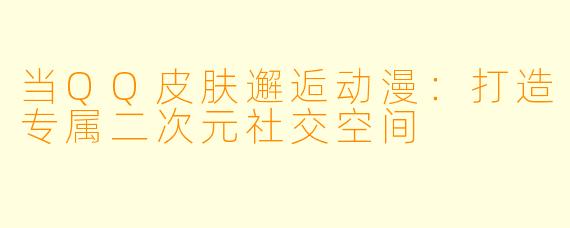 当QQ皮肤邂逅动漫：打造专属二次元社交空间
