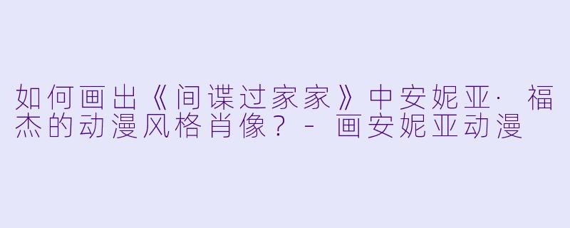 如何画出《间谍过家家》中安妮亚·福杰的动漫风格肖像？-画安妮亚动漫