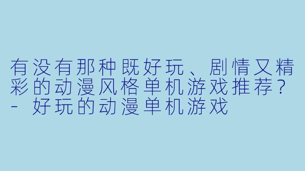 有没有那种既好玩、剧情又精彩的动漫风格单机游戏推荐？