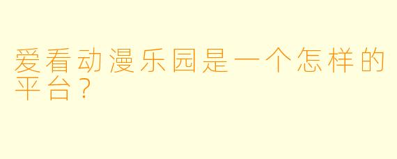 爱看动漫乐园是一个怎样的平台？