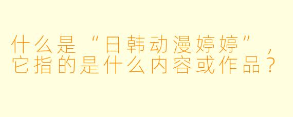 什么是“日韩动漫婷婷”，它指的是什么内容或作品？