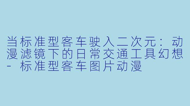 当标准型客车驶入二次元：动漫滤镜下的日常交通工具幻想-标准型客车图片动漫