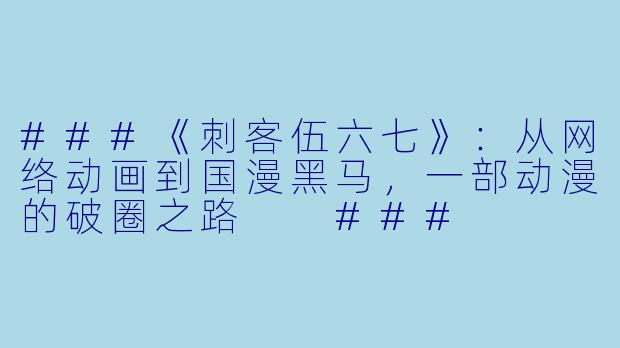 ###《刺客伍六七》：从网络动画到国漫黑马，一部动漫的破圈之路

###