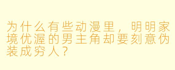 为什么有些动漫里，明明家境优渥的男主角却要刻意伪装成穷人？