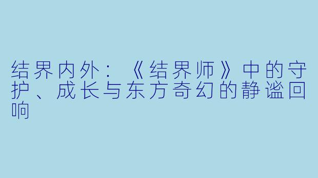 结界内外：《结界师》中的守护、成长与东方奇幻的静谧回响