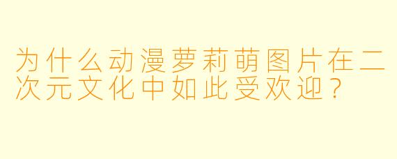 为什么动漫萝莉萌图片在二次元文化中如此受欢迎？