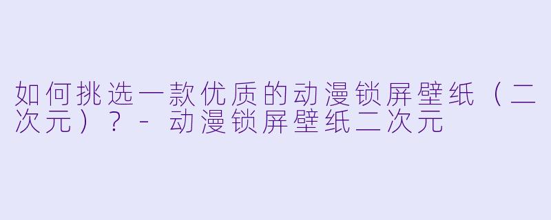 如何挑选一款优质的动漫锁屏壁纸（二次元）？