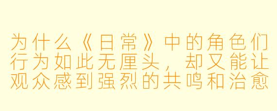 为什么《日常》中的角色们行为如此无厘头，却又能让观众感到强烈的共鸣和治愈感？这能用MBTI解释吗？