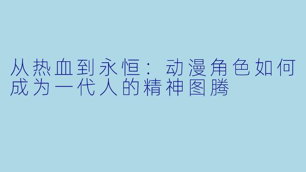 从热血到永恒：动漫角色如何成为一代人的精神图腾