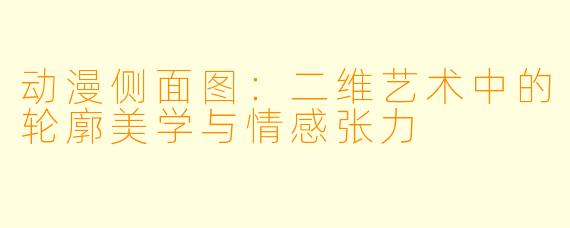 动漫侧面图：二维艺术中的轮廓美学与情感张力