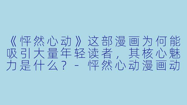 《怦然心动》这部漫画为何能吸引大量年轻读者,其核心魅力是什么?-怦然心动漫画动漫