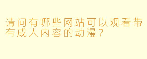 请问有哪些网站可以观看带有成人内容的动漫？