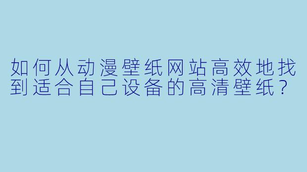 如何从动漫壁纸网站高效地找到适合自己设备的高清壁纸？