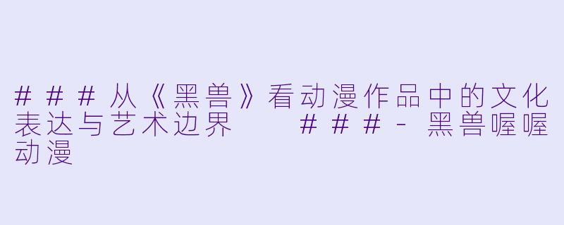 ###从《黑兽》看动漫作品中的文化表达与艺术边界

###-黑兽喔喔动漫