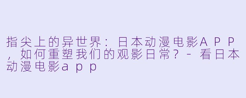 指尖上的异世界：日本动漫电影APP，如何重塑我们的观影日常？-看日本动漫电影app