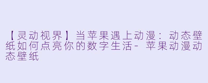 【灵动视界】当苹果遇上动漫：动态壁纸如何点亮你的数字生活