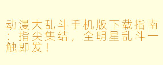 动漫大乱斗手机版下载指南：指尖集结，全明星乱斗一触即发！