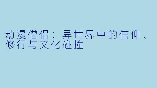 动漫僧侣：异世界中的信仰、修行与文化碰撞