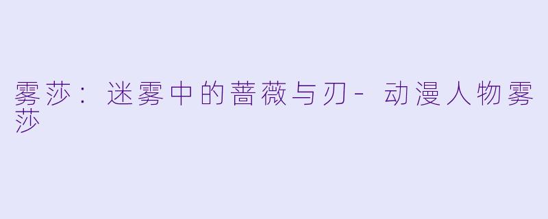 雾莎：迷雾中的蔷薇与刃-动漫人物雾莎