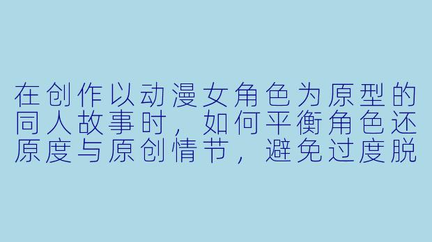 在创作以动漫女角色为原型的同人故事时，如何平衡角色还原度与原创情节，避免过度脱离原作设定？-动漫女角色的本子