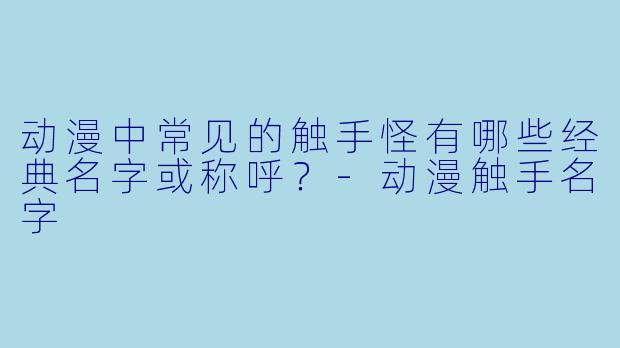 动漫中常见的触手怪有哪些经典名字或称呼？-动漫触手名字
