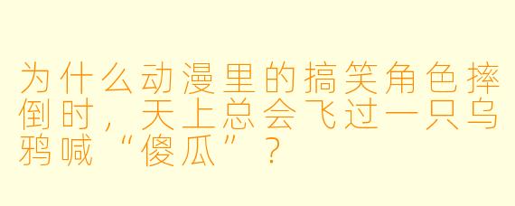 为什么动漫里的搞笑角色摔倒时，天上总会飞过一只乌鸦喊“傻瓜”？
