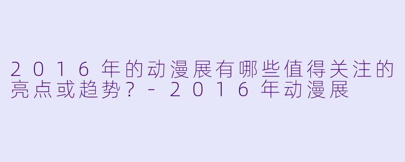 2016年的动漫展有哪些值得关注的亮点或趋势？