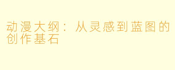 动漫大纲:从灵感到蓝图的创作基石