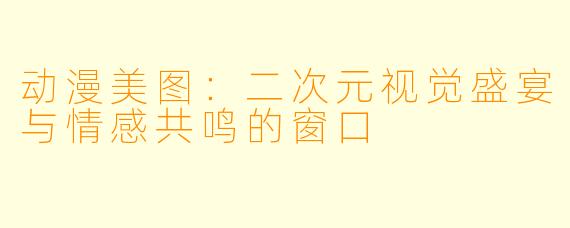 动漫美图：二次元视觉盛宴与情感共鸣的窗口