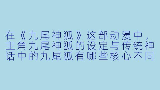 在《九尾神狐》这部动漫中，主角九尾神狐的设定与传统神话中的九尾狐有哪些核心不同？