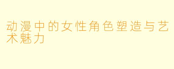 动漫中的女性角色塑造与艺术魅力
