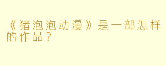 《猪泡泡动漫》是一部怎样的作品？