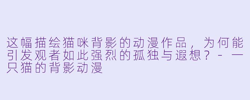 这幅描绘猫咪背影的动漫作品，为何能引发观者如此强烈的孤独与遐想？