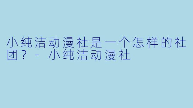 小纯洁动漫社是一个怎样的社团?-小纯洁动漫社