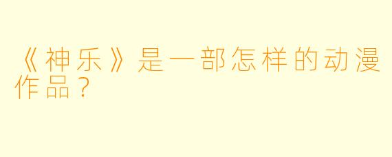 《神乐》是一部怎样的动漫作品？