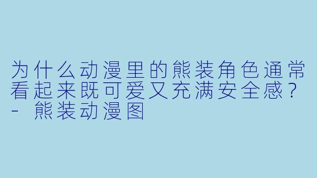 为什么动漫里的熊装角色通常看起来既可爱又充满安全感？