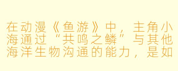 在动漫《鱼游》中，主角小海通过“共鸣之鳞”与其他海洋生物沟通的能力，是如何影响他与反派“深渊猎手”之间的最终对决的？