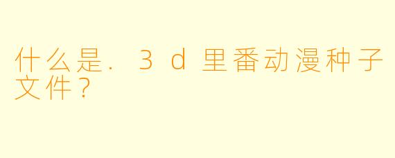 什么是.3d里番动漫种子文件？