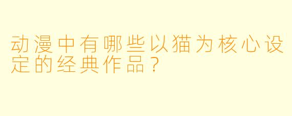 动漫中有哪些以猫为核心设定的经典作品？