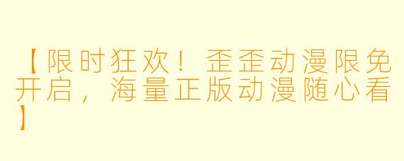 【限时狂欢！歪歪动漫限免开启，海量正版动漫随心看】