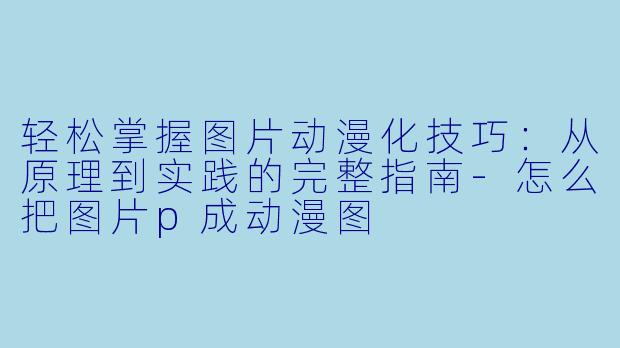 轻松掌握图片动漫化技巧：从原理到实践的完整指南-怎么把图片p成动漫图