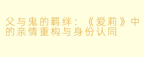 父与鬼的羁绊：《爱莉》中的亲情重构与身份认同