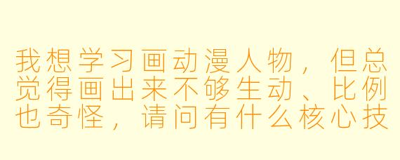 我想学习画动漫人物，但总觉得画出来不够生动、比例也奇怪，请问有什么核心技巧或练习方法能帮助我快速进步？