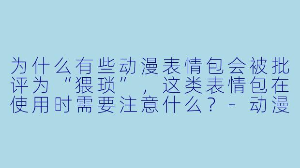 为什么有些动漫表情包会被批评为“猥琐”，这类表情包在使用时需要注意什么？-动漫猥琐表情包