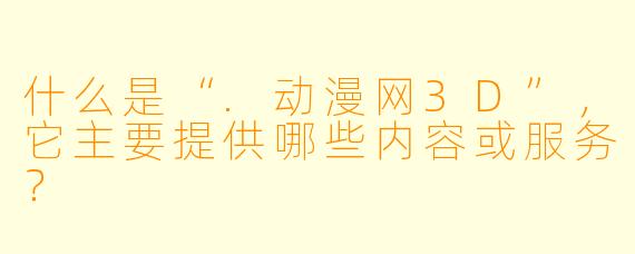 什么是“.动漫网3D”，它主要提供哪些内容或服务？