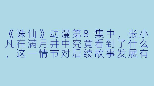 《诛仙》动漫第8集中，张小凡在满月井中究竟看到了什么，这一情节对后续故事发展有何暗示？